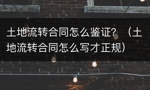 土地流转合同怎么鉴证？（土地流转合同怎么写才正规）
