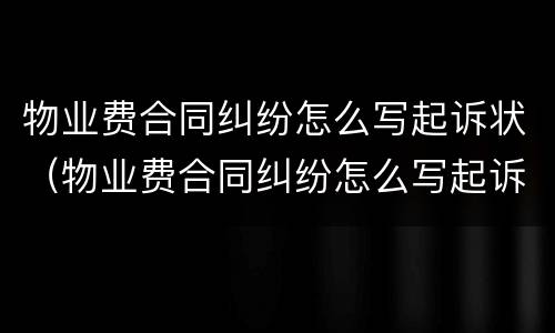 物业费合同纠纷怎么写起诉状（物业费合同纠纷怎么写起诉状书）