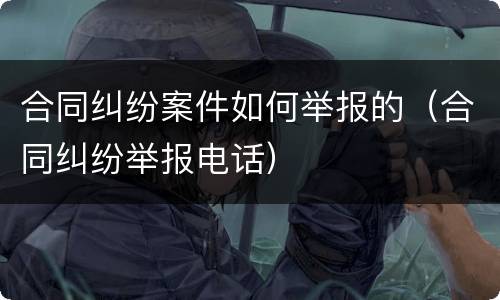 合同纠纷案件如何举报的（合同纠纷举报电话）