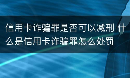 信用卡诈骗罪是否可以减刑 什么是信用卡诈骗罪怎么处罚