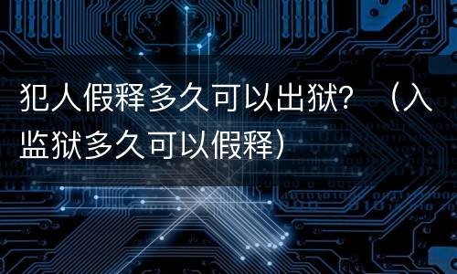 犯人假释多久可以出狱？（入监狱多久可以假释）