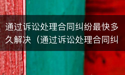通过诉讼处理合同纠纷最快多久解决（通过诉讼处理合同纠纷最快多久解决呢）