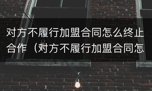 对方不履行加盟合同怎么终止合作（对方不履行加盟合同怎么终止合作协议）