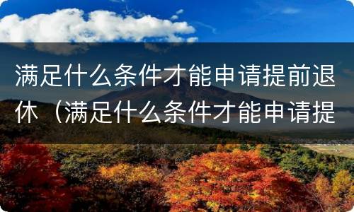 满足什么条件才能申请提前退休（满足什么条件才能申请提前退休养老金）