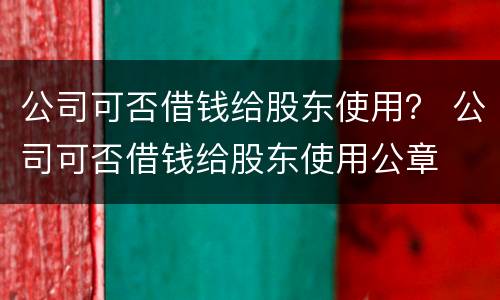 公司可否借钱给股东使用？ 公司可否借钱给股东使用公章