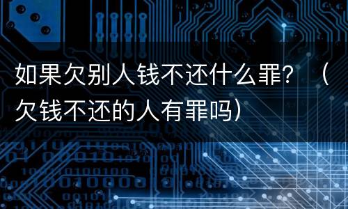 如果欠别人钱不还什么罪？（欠钱不还的人有罪吗）