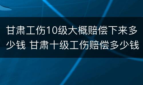 甘肃工伤10级大概赔偿下来多少钱 甘肃十级工伤赔偿多少钱