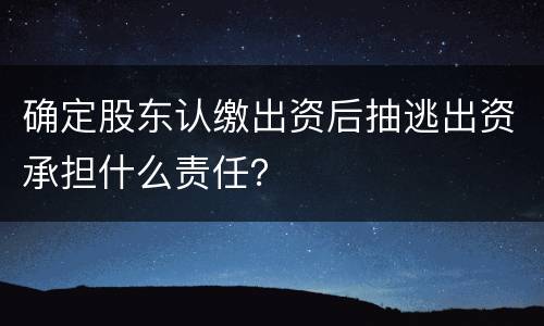 确定股东认缴出资后抽逃出资承担什么责任？