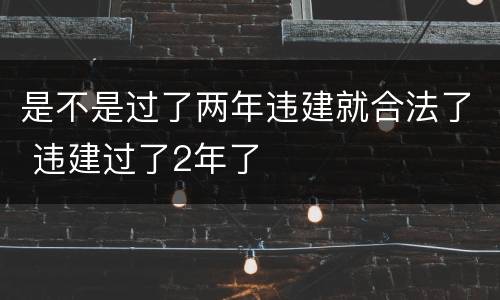 是不是过了两年违建就合法了 违建过了2年了