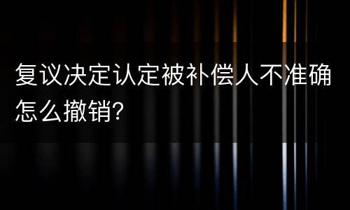 复议决定认定被补偿人不准确怎么撤销？