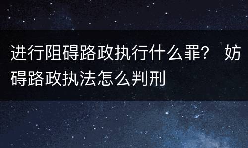 进行阻碍路政执行什么罪？ 妨碍路政执法怎么判刑