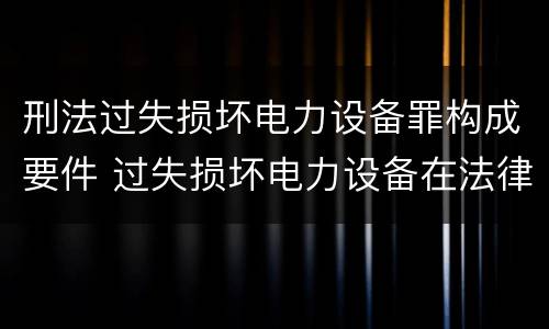刑法过失损坏电力设备罪构成要件 过失损坏电力设备在法律上是不允许量刑的