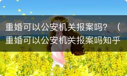 重婚可以公安机关报案吗？（重婚可以公安机关报案吗知乎）