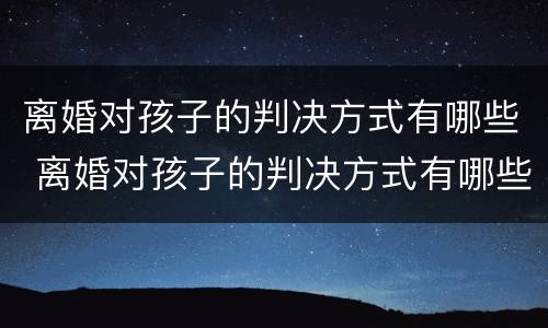 离婚对孩子的判决方式有哪些 离婚对孩子的判决方式有哪些呢