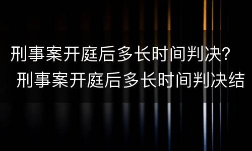 刑事案开庭后多长时间判决？ 刑事案开庭后多长时间判决结束