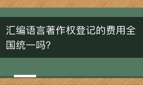 汇编语言著作权登记的费用全国统一吗？