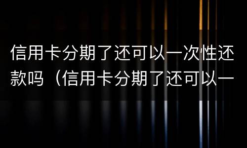 信用卡分期了还可以一次性还款吗（信用卡分期了还可以一次性还款吗x d）
