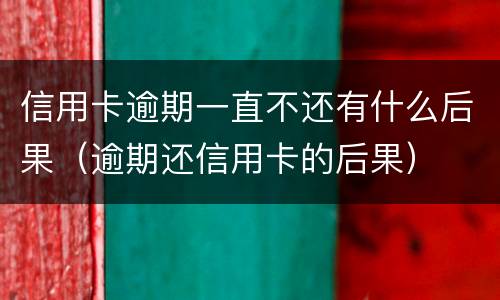 信用卡逾期一直不还有什么后果（逾期还信用卡的后果）