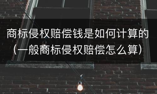 商标侵权赔偿钱是如何计算的（一般商标侵权赔偿怎么算）