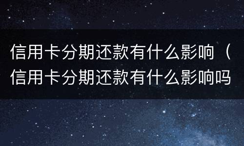 信用卡分期还款有什么影响（信用卡分期还款有什么影响吗）