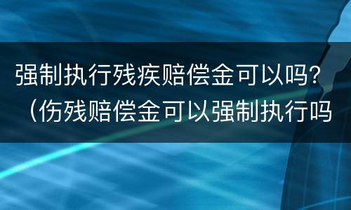 强制执行残疾赔偿金可以吗？（伤残赔偿金可以强制执行吗）