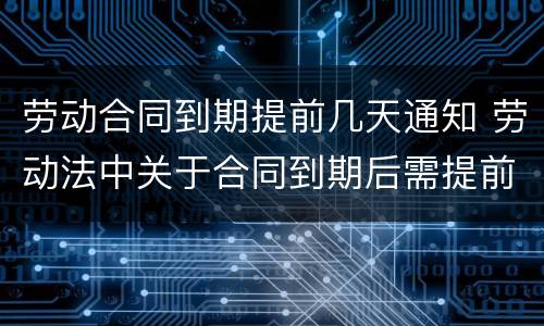 劳动合同到期提前几天通知 劳动法中关于合同到期后需提前通知