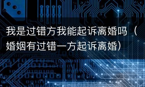 我是过错方我能起诉离婚吗（婚姻有过错一方起诉离婚）