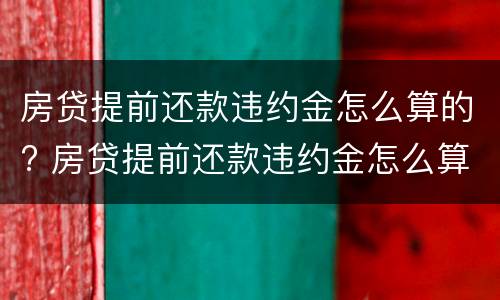 房贷提前还款违约金怎么算的? 房贷提前还款违约金怎么算的呀
