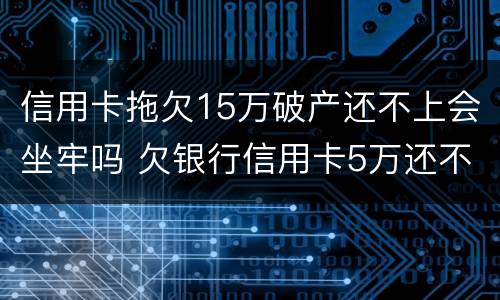 信用卡拖欠15万破产还不上会坐牢吗 欠银行信用卡5万还不上会坐牢吗