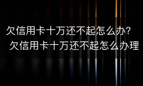 欠信用卡十万还不起怎么办？ 欠信用卡十万还不起怎么办理