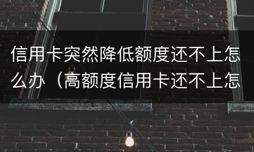 信用卡突然降低额度还不上怎么办（高额度信用卡还不上怎么办）