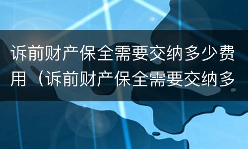 诉前财产保全需要交纳多少费用（诉前财产保全需要交纳多少费用和费用）