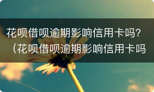 花呗借呗逾期影响信用卡吗？（花呗借呗逾期影响信用卡吗知乎）