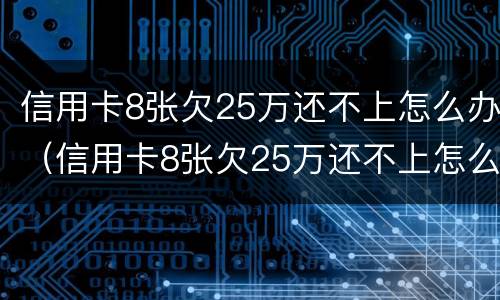 信用卡8张欠25万还不上怎么办（信用卡8张欠25万还不上怎么办呢）