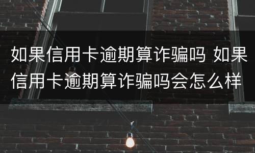 如果信用卡逾期算诈骗吗 如果信用卡逾期算诈骗吗会怎么样