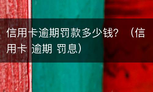 信用卡逾期罚款多少钱？（信用卡 逾期 罚息）