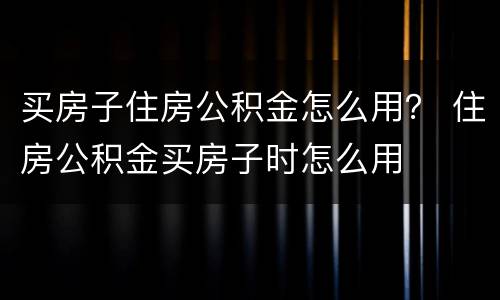 买房子住房公积金怎么用？ 住房公积金买房子时怎么用