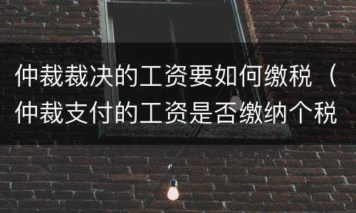 仲裁裁决的工资要如何缴税（仲裁支付的工资是否缴纳个税）