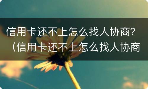 信用卡还不上怎么找人协商？（信用卡还不上怎么找人协商还款）