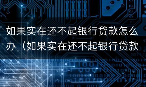 如果实在还不起银行贷款怎么办（如果实在还不起银行贷款怎么办理）