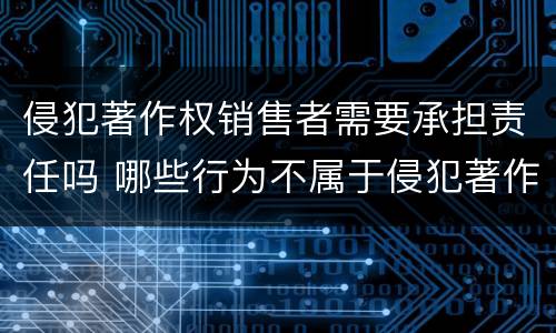 侵犯著作权销售者需要承担责任吗 哪些行为不属于侵犯著作权