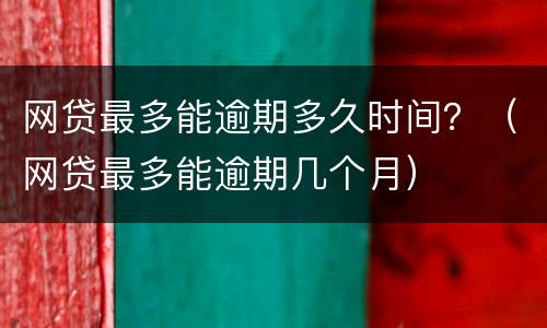 网贷最多能逾期多久时间？（网贷最多能逾期几个月）