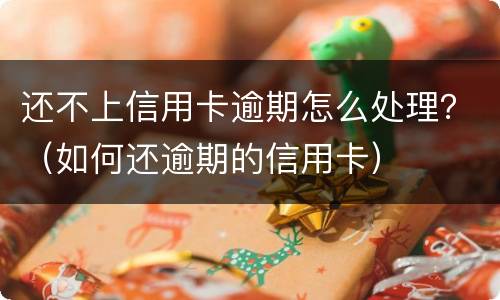 还不上信用卡逾期怎么处理？（如何还逾期的信用卡）