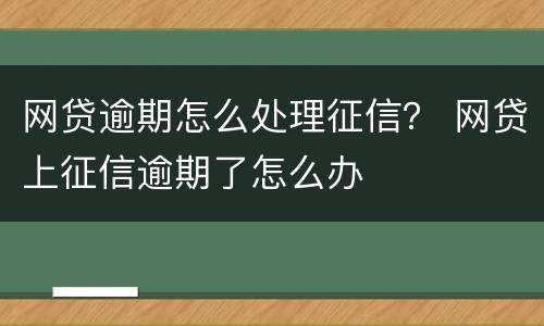 网贷逾期怎么处理征信？ 网贷上征信逾期了怎么办