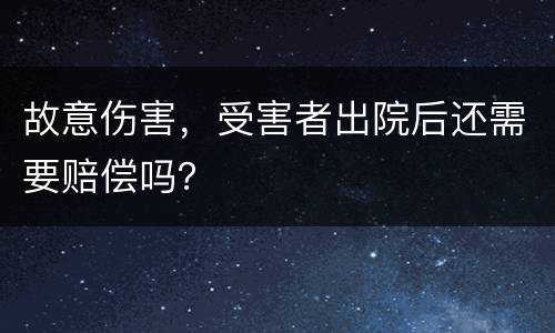 故意伤害，受害者出院后还需要赔偿吗？