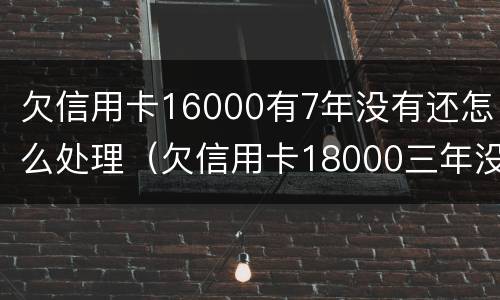 欠信用卡16000有7年没有还怎么处理（欠信用卡18000三年没还）