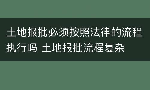 土地报批必须按照法律的流程执行吗 土地报批流程复杂