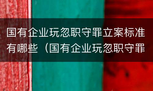 国有企业玩忽职守罪立案标准有哪些（国有企业玩忽职守罪立案标准有哪些规定）