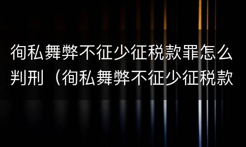 徇私舞弊不征少征税款罪怎么判刑（徇私舞弊不征少征税款罪的犯罪主体是）