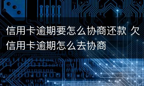 信用卡逾期要怎么协商还款 欠信用卡逾期怎么去协商